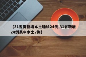 【31省份新增本土确诊24例,31省新增24例其中本土7例】