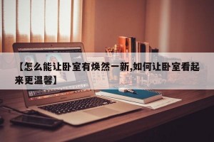 【怎么能让卧室有焕然一新,如何让卧室看起来更温馨】
