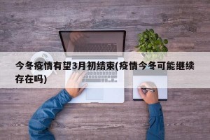 今冬疫情有望3月初结束(疫情今冬可能继续存在吗)