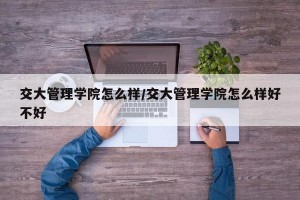 交大管理学院怎么样/交大管理学院怎么样好不好