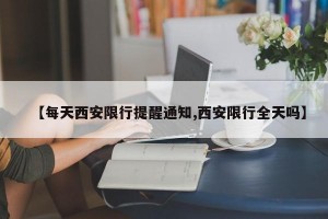 【每天西安限行提醒通知,西安限行全天吗】