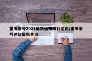 重庆限号2021最新通知限行范围/重庆限号通知最新查询