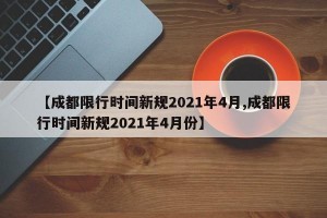 【成都限行时间新规2021年4月,成都限行时间新规2021年4月份】