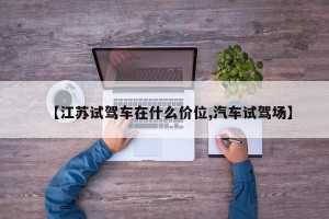 【江苏试驾车在什么价位,汽车试驾场】
