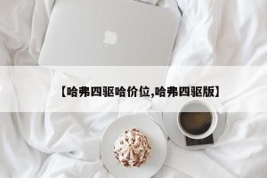 【哈弗四驱哈价位,哈弗四驱版】