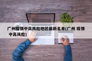 广州疫情中高风险地区最新名单(广州 疫情 中高风险)