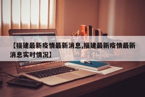 【福建最新疫情最新消息,福建最新疫情最新消息实时情况】