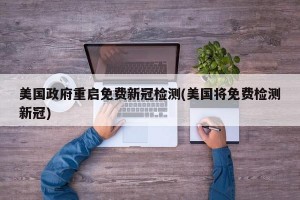 美国政府重启免费新冠检测(美国将免费检测新冠)