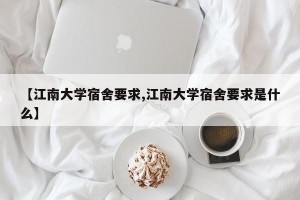 【江南大学宿舍要求,江南大学宿舍要求是什么】
