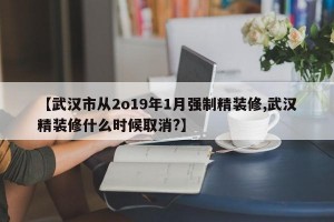 【武汉市从2o19年1月强制精装修,武汉精装修什么时候取消?】