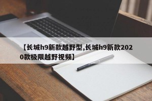 【长城h9新款越野型,长城h9新款2020款极限越野视频】