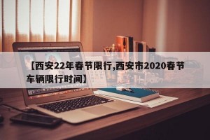 【西安22年春节限行,西安市2020春节车辆限行时间】